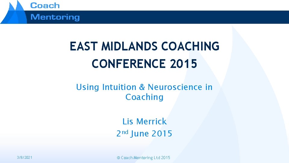 EAST MIDLANDS COACHING CONFERENCE 2015 Using Intuition & Neuroscience in Coaching Lis Merrick 2