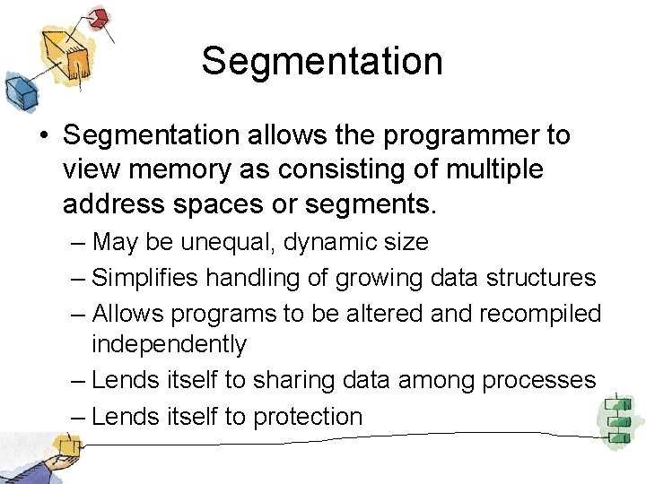 Segmentation • Segmentation allows the programmer to view memory as consisting of multiple address