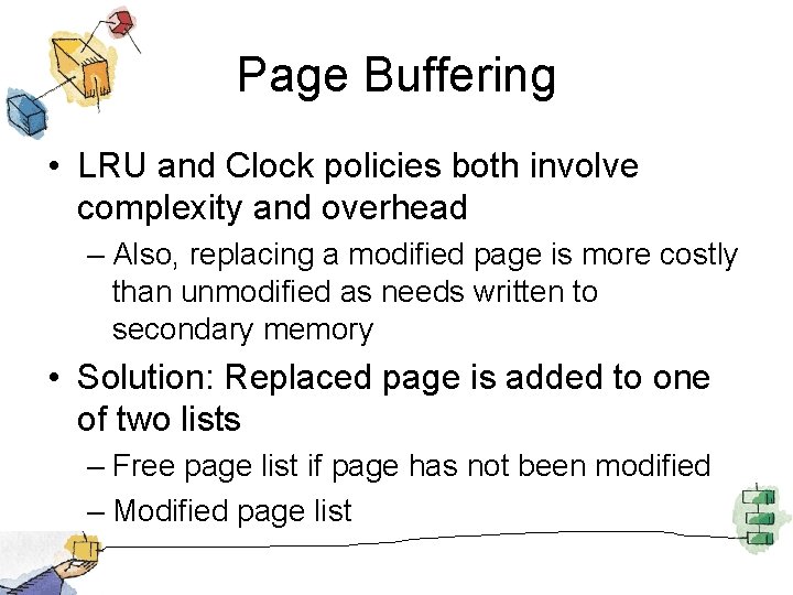 Page Buffering • LRU and Clock policies both involve complexity and overhead – Also,