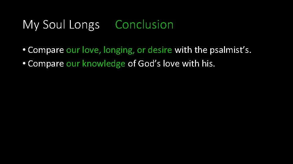 My Soul Longs Conclusion • Compare our love, longing, or desire with the psalmist’s.