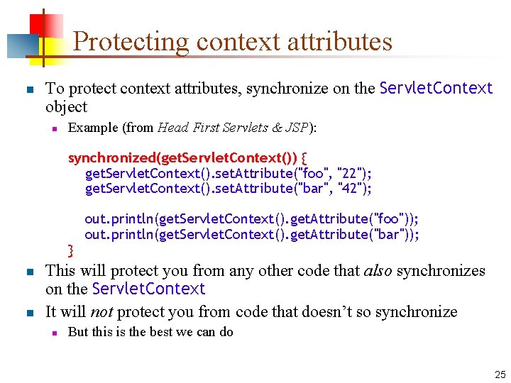 Protecting context attributes n To protect context attributes, synchronize on the Servlet. Context object