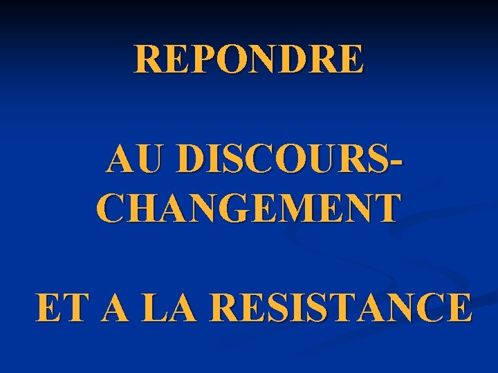 REPONDRE AU DISCOURSCHANGEMENT ET A LA RESISTANCE REPONDRE AU DISCOURSCHANGEMENT ET A LA RESISTANCE
