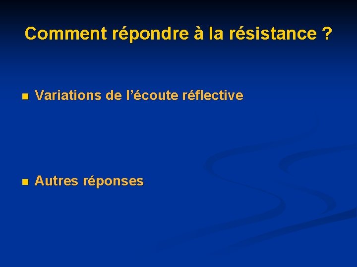 Comment répondre à la résistance ? n Variations de l’écoute réflective n Autres réponses Comment répondre à la résistance ? n Variations de l’écoute réflective n Autres réponses