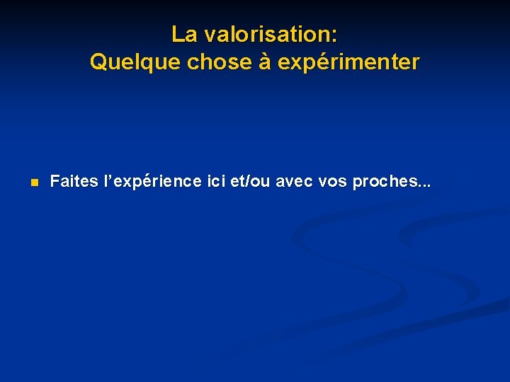 La valorisation: Quelque chose à expérimenter n Faites l’expérience ici et/ou avec vos proches. La valorisation: Quelque chose à expérimenter n Faites l’expérience ici et/ou avec vos proches.