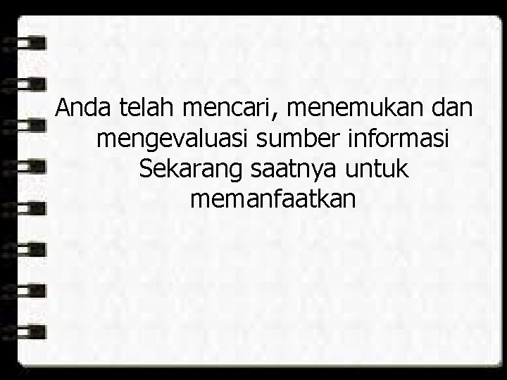 Anda telah mencari, menemukan dan mengevaluasi sumber informasi Sekarang saatnya untuk memanfaatkan 