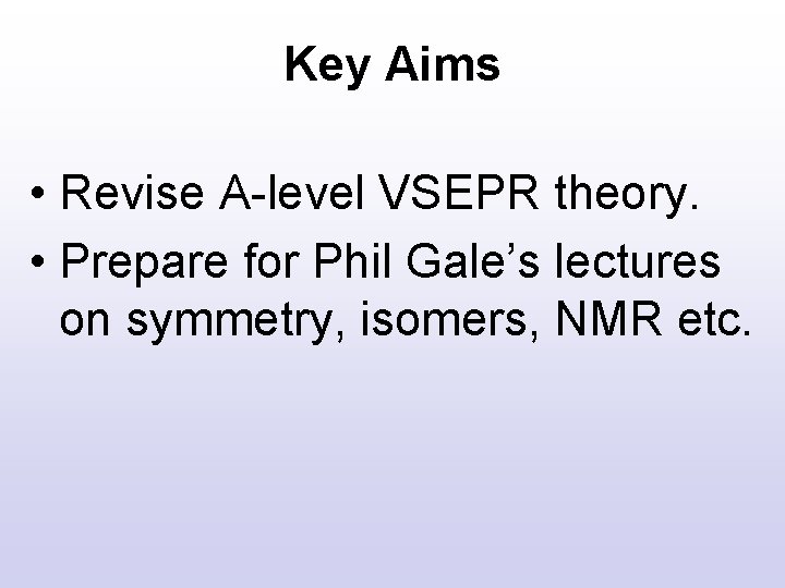 Key Aims • Revise A-level VSEPR theory. • Prepare for Phil Gale’s lectures on Key Aims • Revise A-level VSEPR theory. • Prepare for Phil Gale’s lectures on
