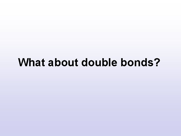 What about double bonds? What about double bonds?