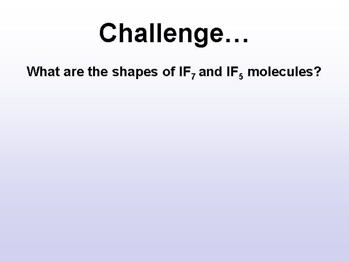 Challenge… What are the shapes of IF 7 and IF 5 molecules? Challenge… What are the shapes of IF 7 and IF 5 molecules?