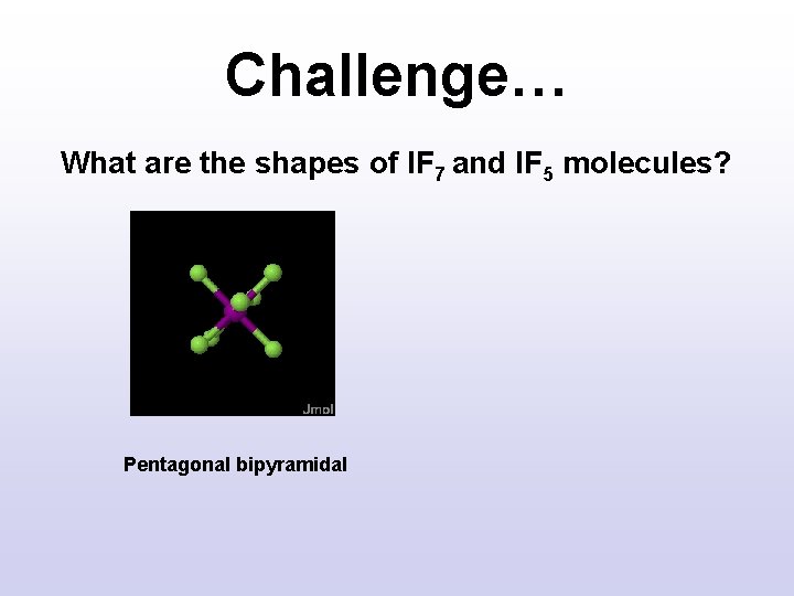 Challenge… What are the shapes of IF 7 and IF 5 molecules? Pentagonal bipyramidal Challenge… What are the shapes of IF 7 and IF 5 molecules? Pentagonal bipyramidal