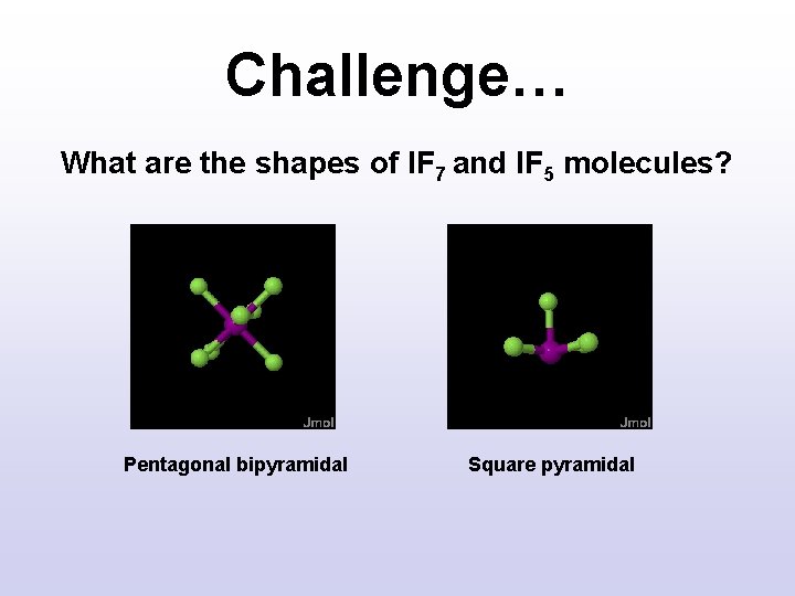 Challenge… What are the shapes of IF 7 and IF 5 molecules? Pentagonal bipyramidal Challenge… What are the shapes of IF 7 and IF 5 molecules? Pentagonal bipyramidal
