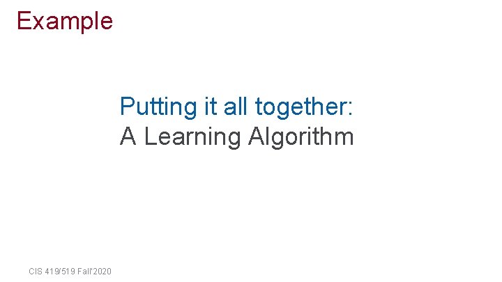 Example Putting it all together: A Learning Algorithm CIS 419/519 Fall’ 2020 