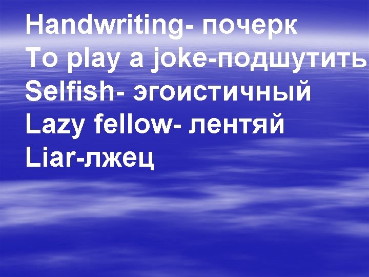 Handwriting- почерк To play a joke-подшутить Selfish- эгоистичный Lazy fellow- лентяй Liar-лжец 