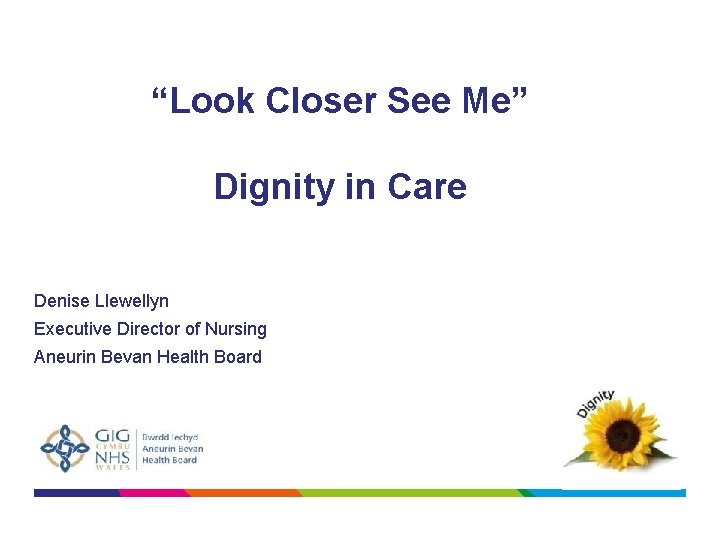 “Look Closer See Me” Dignity in Care Denise Llewellyn Executive Director of Nursing Aneurin