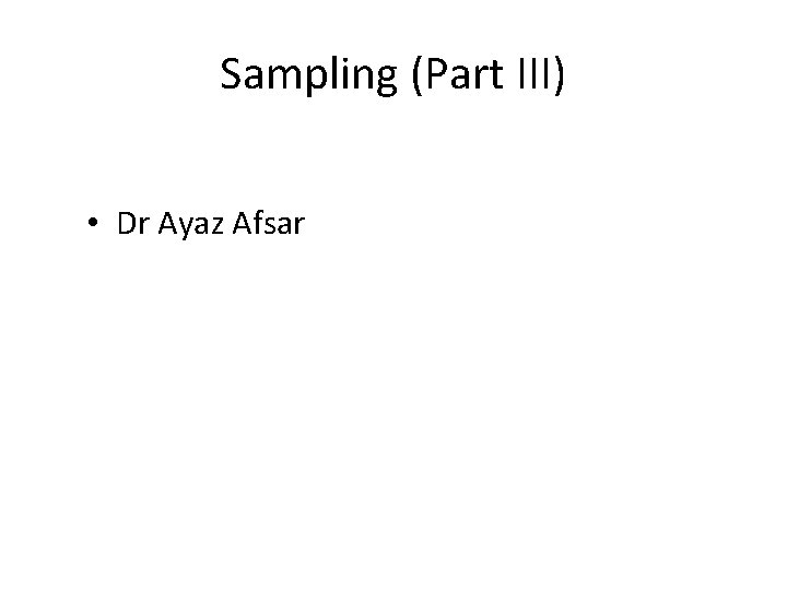 Sampling (Part III) • Dr Ayaz Afsar 