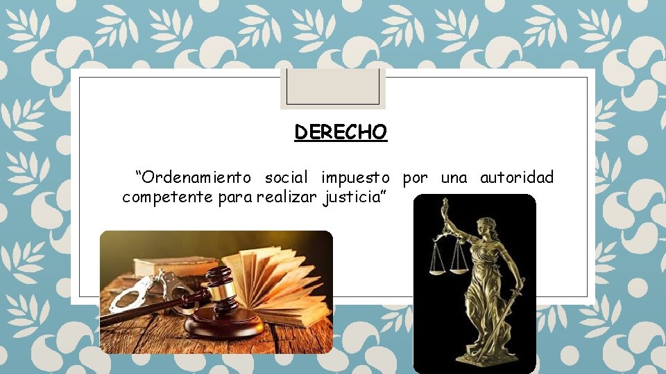 DERECHO “Ordenamiento social impuesto por una autoridad competente para realizar justicia” DERECHO “Ordenamiento social impuesto por una autoridad competente para realizar justicia”