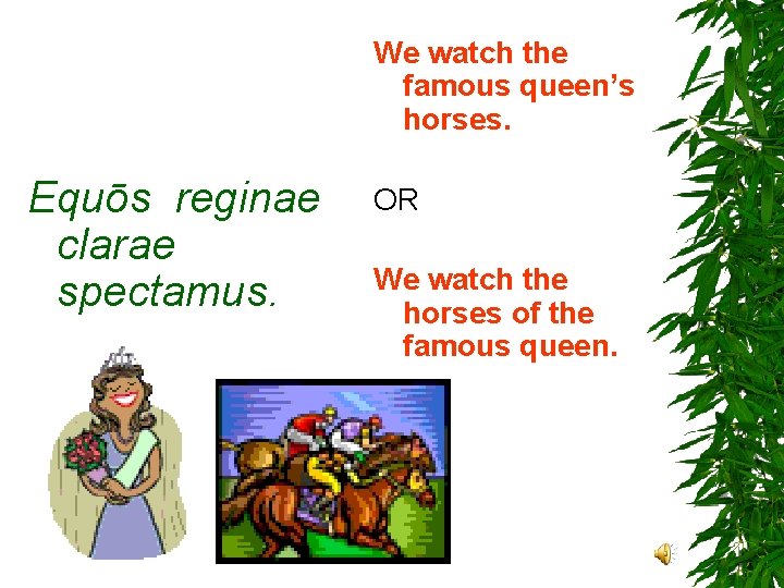 We watch the famous queen’s horses. Equōs reginae clarae spectamus. OR We watch the