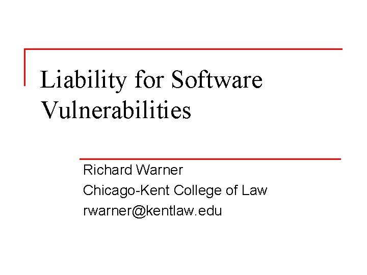 Liability for Software Vulnerabilities Richard Warner Chicago-Kent College of Law rwarner@kentlaw. edu 