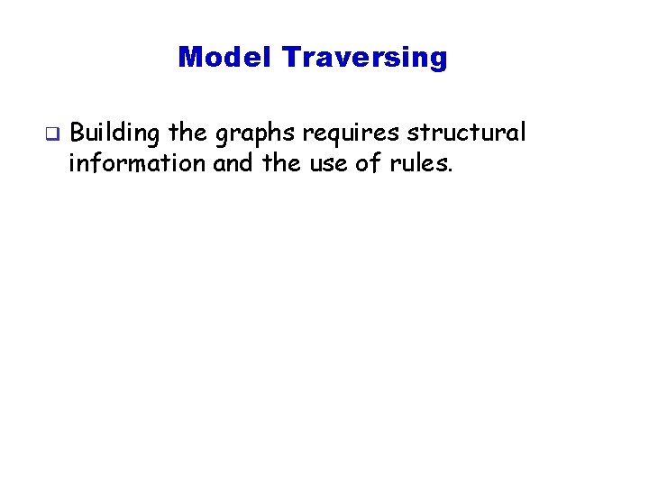 Model Traversing q Building the graphs requires structural information and the use of rules.