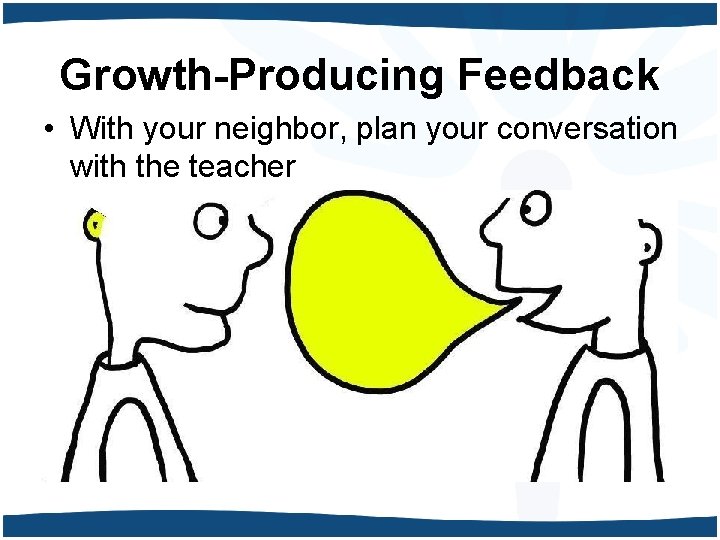 Growth-Producing Feedback • With your neighbor, plan your conversation with the teacher 