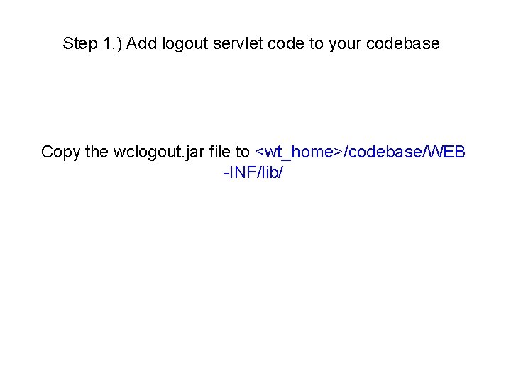 Step 1. ) Add logout servlet code to your codebase Copy the wclogout. jar Step 1. ) Add logout servlet code to your codebase Copy the wclogout. jar