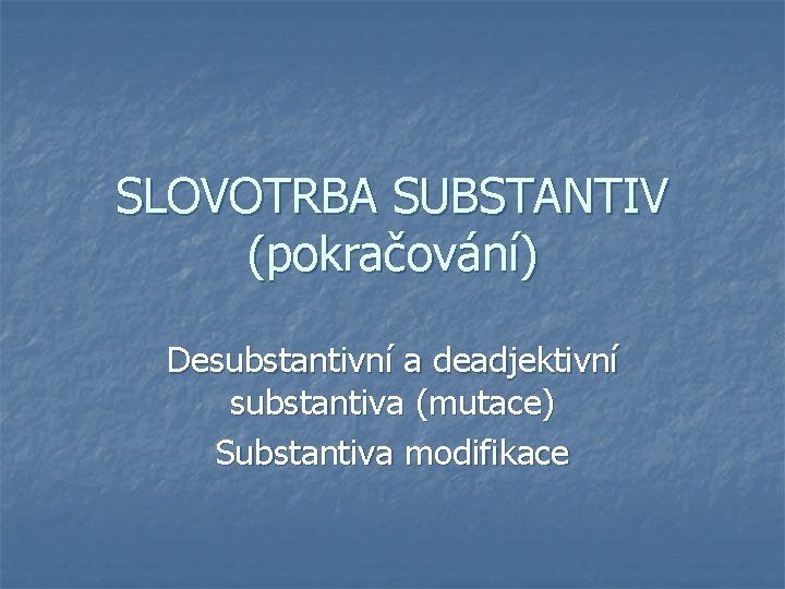 SLOVOTRBA SUBSTANTIV (pokračování) Desubstantivní a deadjektivní substantiva (mutace) Substantiva modifikace 