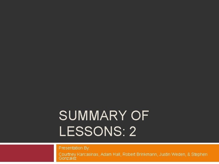 SUMMARY OF LESSONS: 2 Presentation By: Courtney Karcasinas, Adam Hall, Robert Brinkmann, Justin Weden,