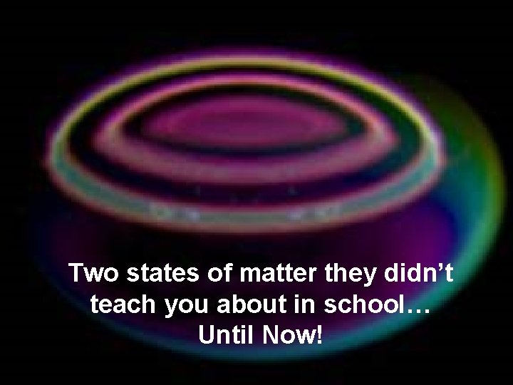 Two states of matter they didn’t teach you about in school… Until Now! Two states of matter they didn’t teach you about in school… Until Now!