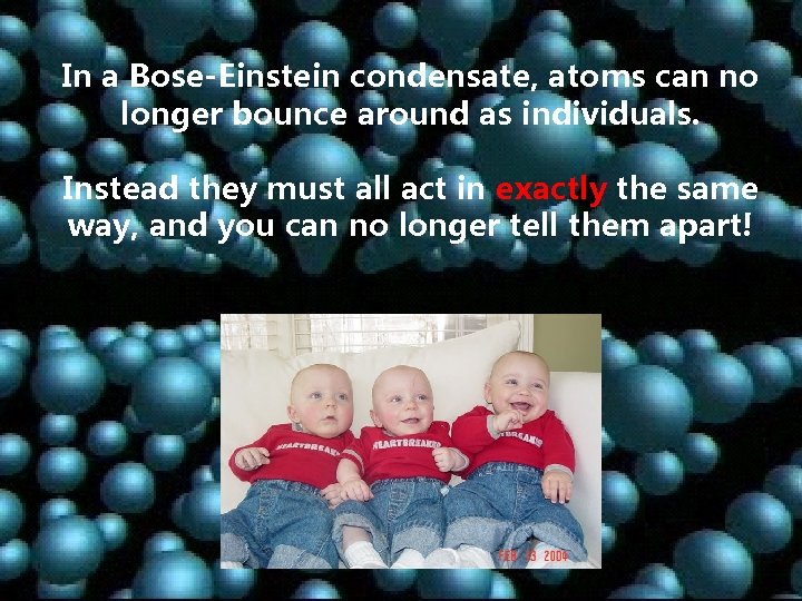 In a Bose-Einstein condensate, atoms can no longer bounce around as individuals. Instead they In a Bose-Einstein condensate, atoms can no longer bounce around as individuals. Instead they
