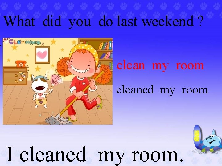 What did you do last weekend ? . clean my room cleaned my room