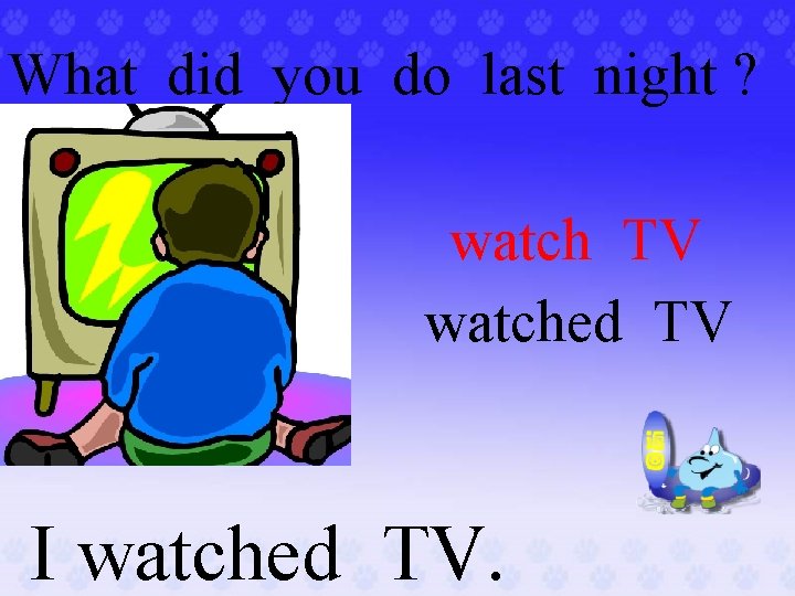 What did you do last night ? . watch TV watched TV I watched