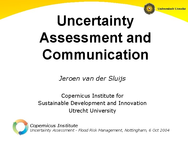 Uncertainty Assessment and Communication Jeroen van der Sluijs Copernicus Institute for Sustainable Development and