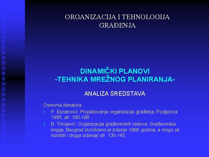 ORGANIZACIJA I TEHNOLOGIJA GRAĐENJA DINAMIČKI PLANOVI -TEHNIKA MREŽNOG PLANIRANJAANALIZA SREDSTAVA Osnovna literatura: 1. P. ORGANIZACIJA I TEHNOLOGIJA GRAĐENJA DINAMIČKI PLANOVI -TEHNIKA MREŽNOG PLANIRANJAANALIZA SREDSTAVA Osnovna literatura: 1. P.