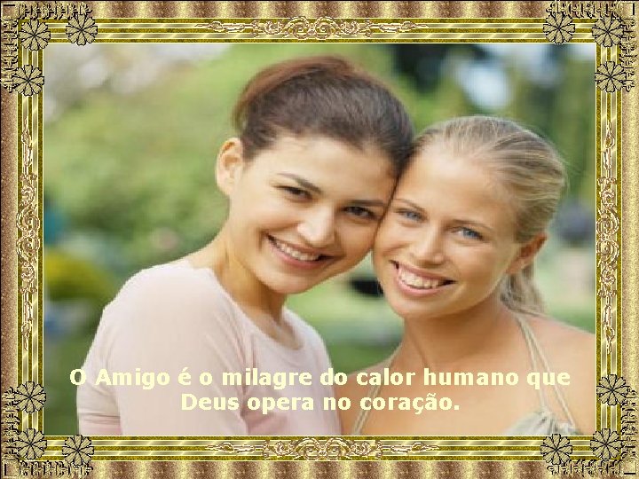O Amigo é o milagre do calor humano que Deus opera no coração. 