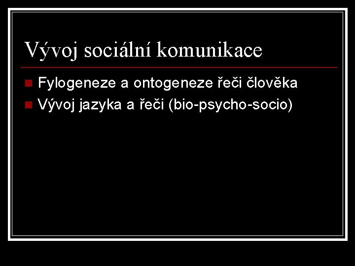 Vývoj sociální komunikace Fylogeneze a ontogeneze řeči člověka n Vývoj jazyka a řeči (bio-psycho-socio) Vývoj sociální komunikace Fylogeneze a ontogeneze řeči člověka n Vývoj jazyka a řeči (bio-psycho-socio)