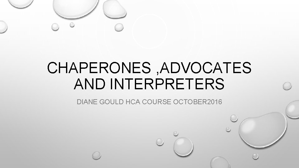 CHAPERONES , ADVOCATES AND INTERPRETERS DIANE GOULD HCA COURSE OCTOBER 2016 