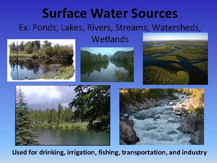 Surface Water Sources Ex. Ponds, Lakes, Rivers, Streams, Watersheds, Wetlands Used for drinking, irrigation,