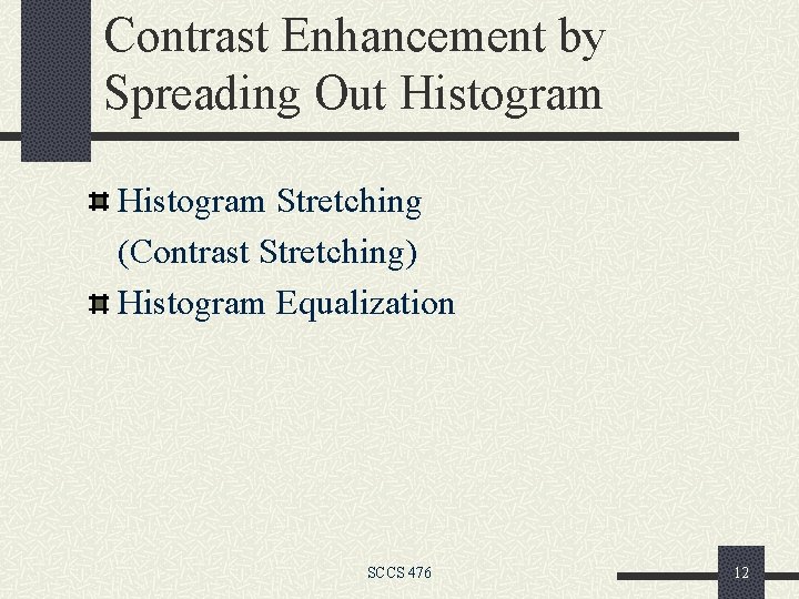 Contrast Enhancement by Spreading Out Histogram Stretching (Contrast Stretching) Histogram Equalization SCCS 476 12