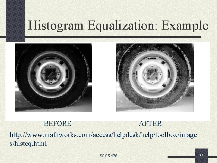 Histogram Equalization: Example BEFORE AFTER http: //www. mathworks. com/access/helpdesk/help/toolbox/image s/histeq. html SCCS 476 38