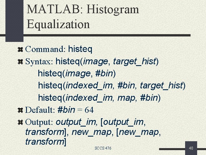 MATLAB: Histogram Equalization Command: histeq Syntax: histeq(image, target_hist) histeq(image, #bin) histeq(indexed_im, #bin, target_hist) histeq(indexed_im,