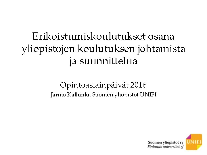 Erikoistumiskoulutukset osana yliopistojen koulutuksen johtamista ja suunnittelua Opintoasiainpäivät 2016 Jarmo Kallunki, Suomen yliopistot UNIFI