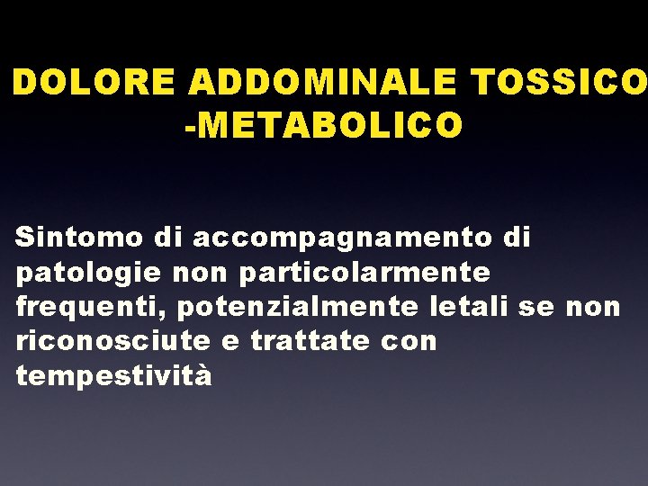 DOLORE ADDOMINALE TOSSICO -METABOLICO Sintomo di accompagnamento di patologie non particolarmente frequenti, potenzialmente letali