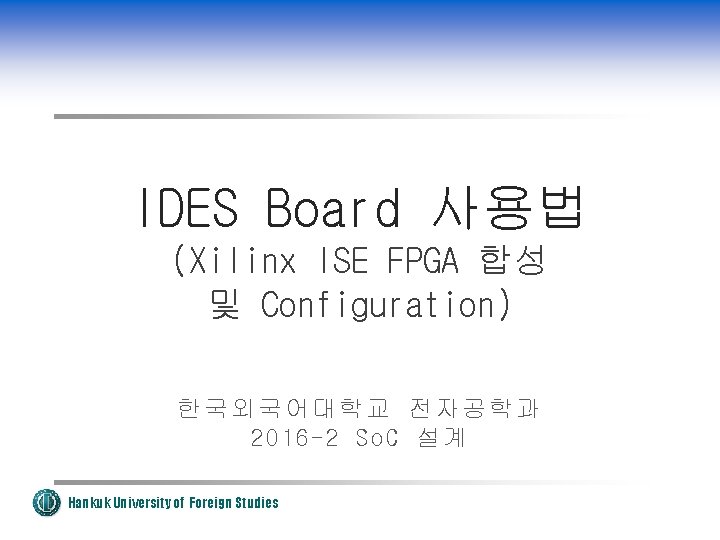 IDES Board 사용법 (Xilinx ISE FPGA 합성 및 Configuration) 한국외국어대학교 전자공학과 2016 -2 So.