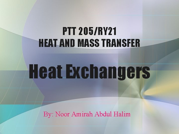 PTT 205/RY 21 HEAT AND MASS TRANSFER Heat Exchangers By: Noor Amirah Abdul Halim