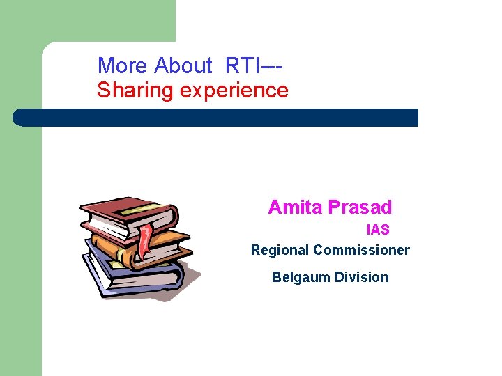 More About RTI--Sharing experience Amita Prasad IAS Regional Commissioner Belgaum Division 