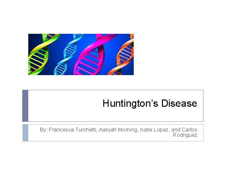 Huntington’s Disease By: Francesca Turchetti, Aaliyah Morning, Katie Lopez, and Carlos Rodriguez 