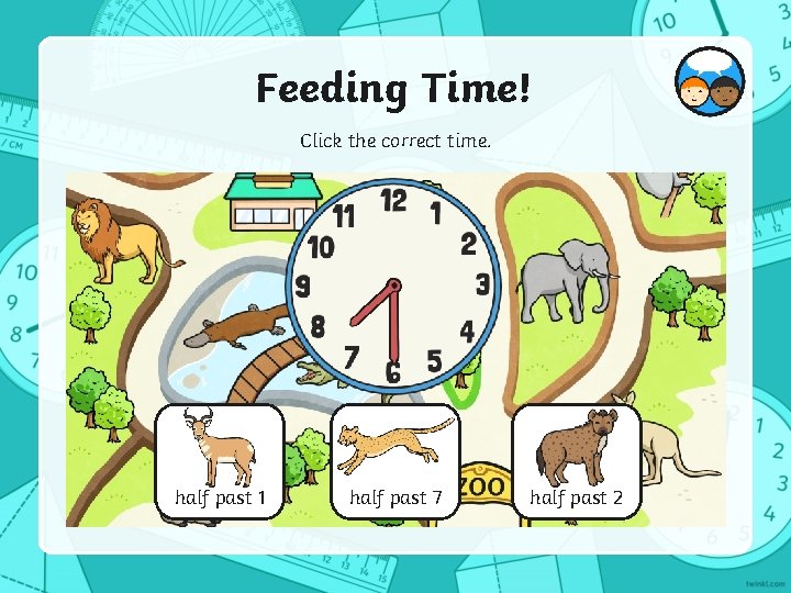 Feeding Time! Click the correct time. half past 1 half past 7 half past