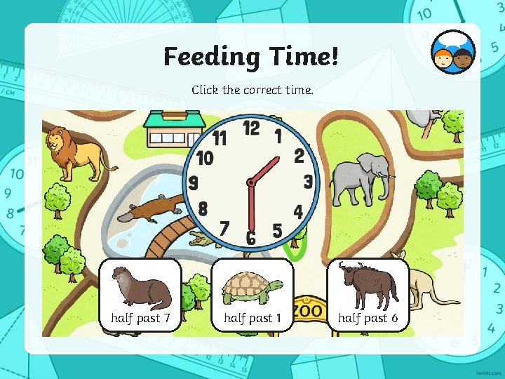 Feeding Time! Click the correct time. half past 7 half past 1 half past