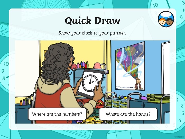 Quick Draw Show your clock to your partner. Where are the numbers? Where are
