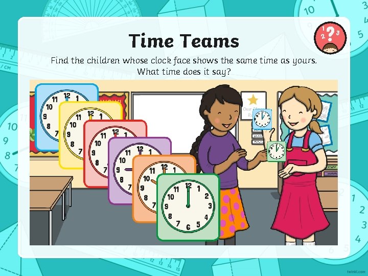 Time Teams Find the children whose clock face shows the same time as yours.