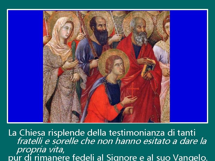 La Chiesa risplende della testimonianza di tanti fratelli e sorelle che non hanno esitato